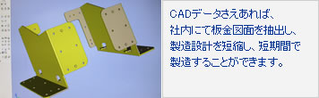 CADデータさえあれば、社内にて板金図面を抽出し、製造設計を短縮し、短期間で製造することができます。